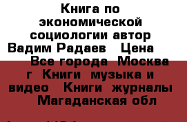 Книга по экономической социологии автор Вадим Радаев › Цена ­ 400 - Все города, Москва г. Книги, музыка и видео » Книги, журналы   . Магаданская обл.